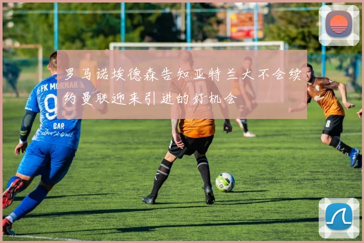 罗马诺埃德森告知亚特兰大不会续约曼联迎来引进的好机会